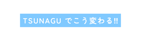 TSUNAGU でこう変わる