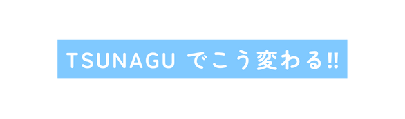 TSUNAGU でこう変わる